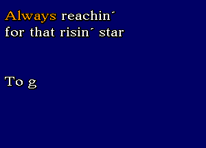 Always reachin'
for that risin' star

Tog