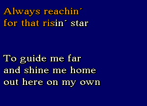 Always reachin'
for that risin' star

To guide me far
and shine me home
out here on my own