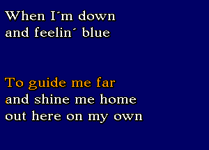 TWhen I'm down
and feelin' blue

To guide me far
and shine me home
out here on my own