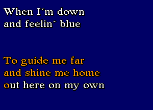 TWhen I'm down
and feelin' blue

To guide me far
and shine me home
out here on my own