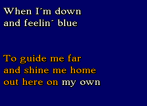 TWhen I'm down
and feelin' blue

To guide me far
and shine me home
out here on my own