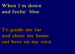 TWhen I'm down
and feelin' blue

To guide me far
and shine me home
out here on my own