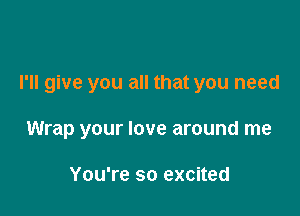 I'll give you all that you need

Wrap your love around me

You're so excited