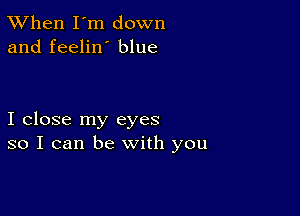 TWhen I'm down
and feelin' blue

I close my eyes
so I can be with you