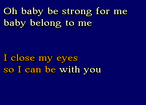 Oh baby be strong for me
baby belong to me

I close my eyes
so I can be with you