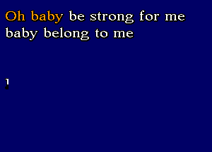 Oh baby be strong for me
baby belong to me