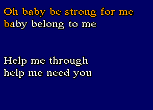 Oh baby be strong for me
baby belong to me

Help me through
help me need you