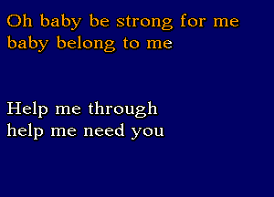 Oh baby be strong for me
baby belong to me

Help me through
help me need you