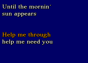 Until the mornin'
sun appears

Help me through
help me need you