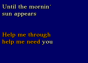 Until the mornin'
sun appears

Help me through
help me need you