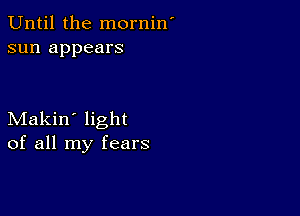 Until the mornin'
sun appears

Makin' light
of all my fears