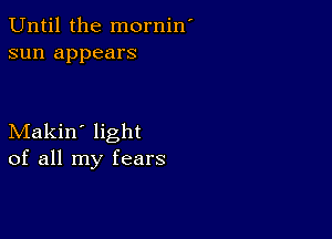 Until the mornin'
sun appears

Makin' light
of all my fears