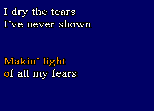 I dry the tears
I've never shown

Makin' light
of all my fears