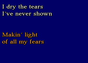 I dry the tears
I've never shown

Makin' light
of all my fears