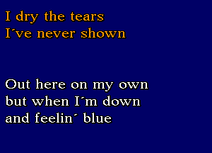 I dry the tears
I've never shown

Out here on my own
but when I'm down
and feelin' blue