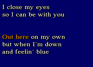 I close my eyes
so I can be With you

Out here on my own
but when I'm down
and feelin' blue