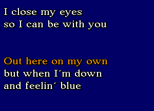 I close my eyes
so I can be With you

Out here on my own
but when I'm down
and feelin' blue