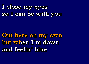 I close my eyes
so I can be With you

Out here on my own
but when I'm down
and feelin' blue