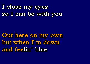 I close my eyes
so I can be With you

Out here on my own
but when I'm down
and feelin' blue