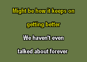 Might be how it keeps on

getting better
We haven't even

talked about forever