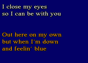 I close my eyes
so I can be With you

Out here on my own
but when I'm down
and feelin' blue