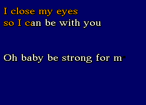 I close my eyes
so I can be With you

Oh baby be strong for m