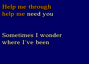 Help me through
help me need you

Sometimes I wonder
where I've been