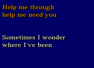 Help me through
help me need you

Sometimes I wonder
where I've been