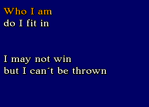 TWho I am
do I fit in

I may not win
but I can't be thrown