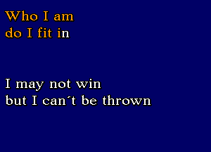 TWho I am
do I fit in

I may not win
but I can't be thrown