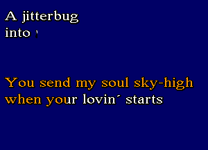 A jitterbug
into '

You send my soul sky-high
When your lovin starts