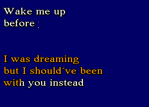 TWake me up
before

I was dreaming
but I Should've been
With you instead