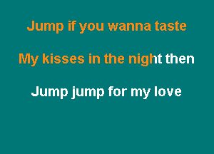 Jump if you wanna taste

My kisses in the night then

Jump jump for my love