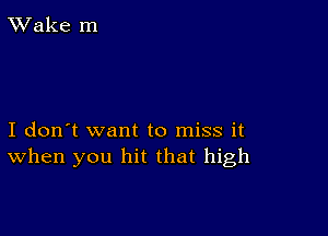 TWake m

I don't want to miss it
When you hit that high