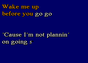 TWake me up
before you go go

CauSe I'm not plannin'
on going 5