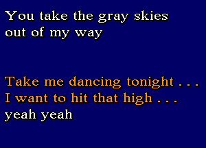 You take the gray Skies
out of my way

Take me dancing tonight . . .
I want to hit that high . . .
yeah yeah