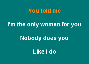 You told me

I'm the only woman for you

Nobody does you

Like I do