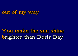 out of my way

You make the sun shine
brighter than Doris Day