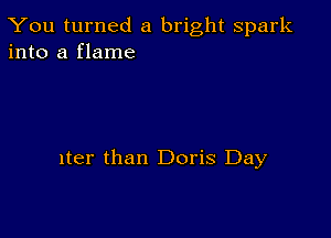 You turned a bright spark
into a flame

lter than Doris Day