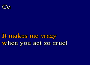 It makes me crazy
When you act so cruel