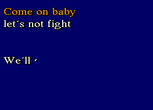 Come on baby
let's not fight

XVe'll '