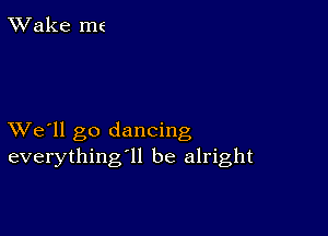 TWake me

XVe'll go dancing
everything'll be alright