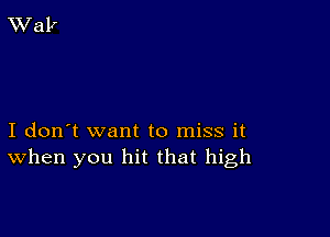 I don't want to miss it
When you hit that high