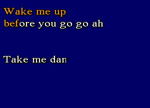 TWake me up
before you go go ah

Take me dan