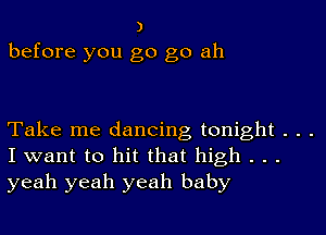 )
before you go go ah

Take me dancing tonight . . .
I want to hit that high . . .

yeah yeah yeah baby