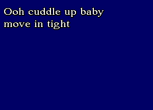 Ooh cuddle up baby
move in tight