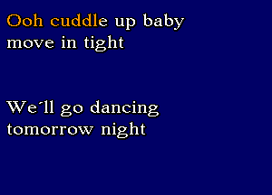 Ooh cuddle up baby
move in tight

XVe'll go dancing
tomorrow night