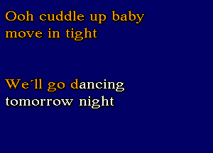 Ooh cuddle up baby
move in tight

XVe'll go dancing
tomorrow night