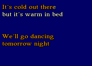 It's cold out there
but it's warm in bed

XVe'll go dancing
tomorrow night