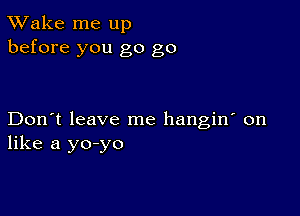 TWake me up
before you go go

Don't leave me hangin' on
like a yo-yo